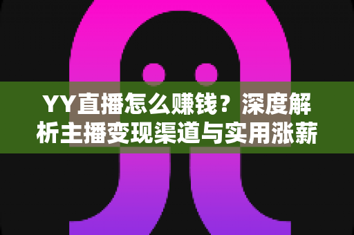 YY直播怎么赚钱？深度解析主播变现渠道与实用涨薪攻略