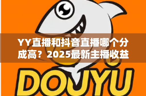 YY直播和抖音直播哪个分成高?2025最新主播收益分成比例深度对比与平台选择指南 YY直播和抖音直播哪个分成高?2025最新主播收益分成比例深度对比与平台选择指南