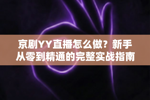 京剧YY直播怎么做？新手从零到精通的完整实战指南，让千年国粹在直播间焕发新生