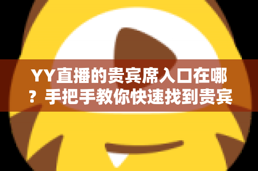 YY直播的贵宾席入口在哪?手把手教你快速找到贵宾席入口并解锁专属特权 YY直播的贵宾席入口在哪?手把手教你快速找到贵宾席入口并解锁专属特权