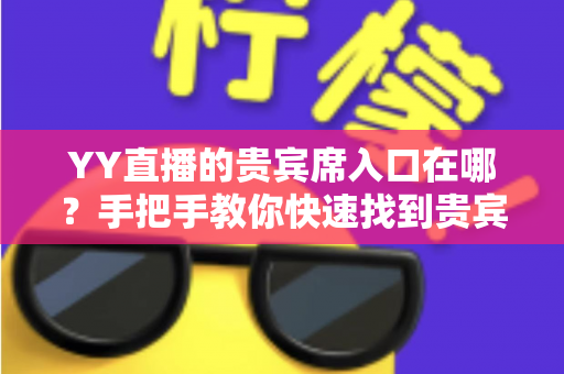 YY直播的贵宾席入口在哪?手把手教你快速找到贵宾席入口并解锁专属特权 YY直播的贵宾席入口在哪?手把手教你快速找到贵宾席入口并解锁专属特权
