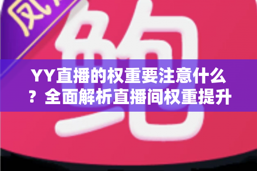 YY直播的权重要注意什么？全面解析直播间权重提升策略与运营避坑指南