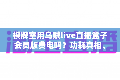 棋牌室用乌贼live直播盒子会员版费电吗？功耗真相、电费成本与省电妙招一文讲透
