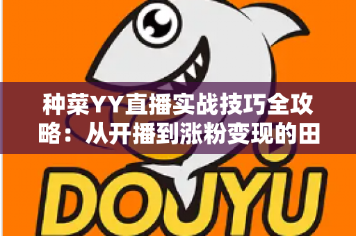 种菜YY直播实战技巧全攻略:从开播到涨粉变现的田园直播完全指南 种菜YY直播实战技巧全攻略:从开播到涨粉变现的田园直播完全指南