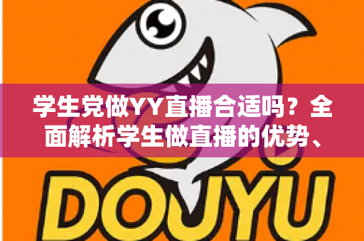学生党做YY直播合适吗?全面解析学生做直播的优势、风险与实用建议 学生党做YY直播合适吗?全面解析学生做直播的优势、风险与实用建议