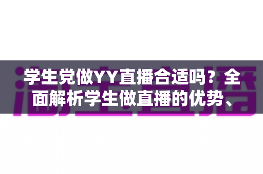 学生党做YY直播合适吗?全面解析学生做直播的优势、风险与实用建议 学生党做YY直播合适吗?全面解析学生做直播的优势、风险与实用建议