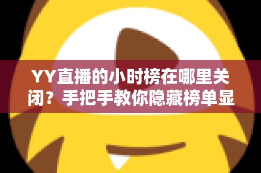 YY直播的小时榜在哪里关闭?手把手教你隐藏榜单显示与推送通知 YY直播的小时榜在哪里关闭?手把手教你隐藏榜单显示与推送通知