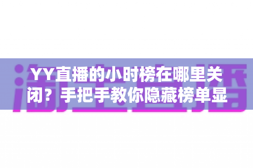 YY直播的小时榜在哪里关闭？手把手教你隐藏榜单显示与推送通知