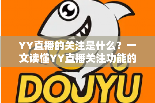 YY直播的关注是什么?一文读懂YY直播关注功能的作用与使用技巧 YY直播的关注是什么?一文读懂YY直播关注功能的作用与使用技巧