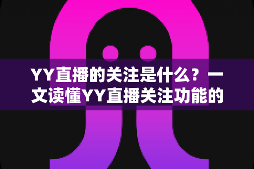 YY直播的关注是什么?一文读懂YY直播关注功能的作用与使用技巧 YY直播的关注是什么?一文读懂YY直播关注功能的作用与使用技巧