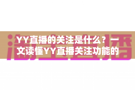 YY直播的关注是什么?一文读懂YY直播关注功能的作用与使用技巧 YY直播的关注是什么?一文读懂YY直播关注功能的作用与使用技巧