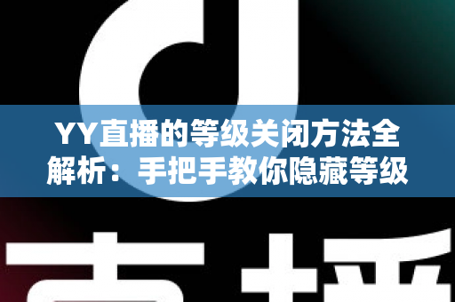 YY直播的等级关闭方法全解析:手把手教你隐藏等级标识,找回清净私密的直播体验 YY直播的等级关闭方法全解析:手把手教你隐藏等级标识,找回清净私密的直播体验