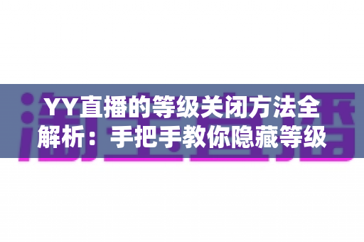 YY直播的等级关闭方法全解析:手把手教你隐藏等级标识,找回清净私密的直播体验 YY直播的等级关闭方法全解析:手把手教你隐藏等级标识,找回清净私密的直播体验