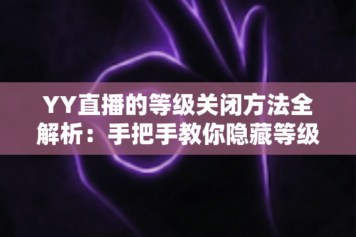 YY直播的等级关闭方法全解析：手把手教你隐藏等级标识，找回清净私密的直播体验