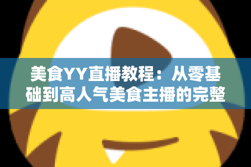 美食YY直播教程:从零基础到高人气美食主播的完整实战指南 美食YY直播教程:从零基础到高人气美食主播的完整实战指南