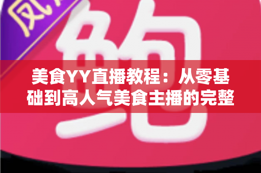 美食YY直播教程:从零基础到高人气美食主播的完整实战指南 美食YY直播教程:从零基础到高人气美食主播的完整实战指南