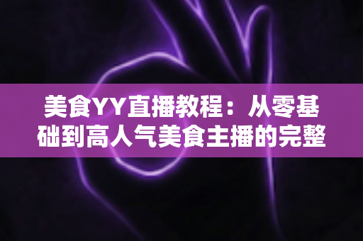 美食YY直播教程:从零基础到高人气美食主播的完整实战指南 美食YY直播教程:从零基础到高人气美食主播的完整实战指南