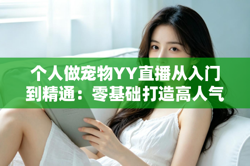 个人做宠物YY直播从入门到精通：零基础打造高人气萌宠直播间的完整实战指南