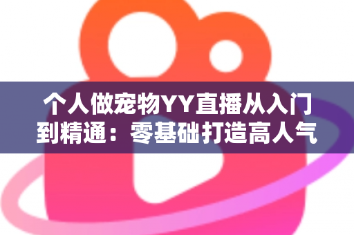 个人做宠物YY直播从入门到精通：零基础打造高人气萌宠直播间的完整实战指南