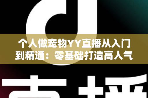 个人做宠物YY直播从入门到精通：零基础打造高人气萌宠直播间的完整实战指南