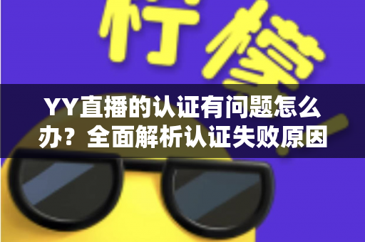 YY直播的认证有问题怎么办？全面解析认证失败原因与高效解决方案