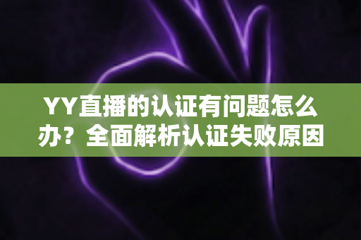 YY直播的认证有问题怎么办？全面解析认证失败原因与高效解决方案