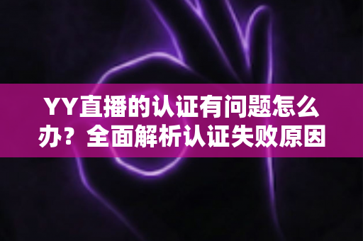 YY直播的认证有问题怎么办？全面解析认证失败原因与高效解决方案