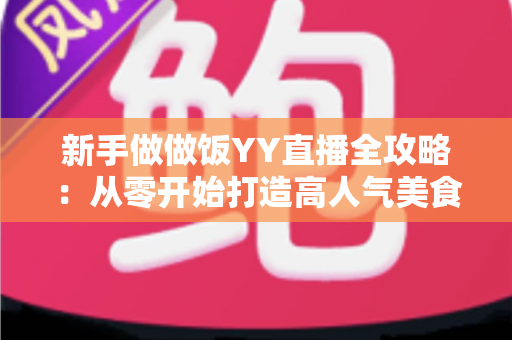 新手做做饭YY直播全攻略:从零开始打造高人气美食直播间的实用指南 新手做做饭YY直播全攻略:从零开始打造高人气美食直播间的实用指南