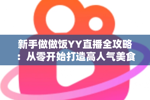 新手做做饭YY直播全攻略:从零开始打造高人气美食直播间的实用指南 新手做做饭YY直播全攻略:从零开始打造高人气美食直播间的实用指南
