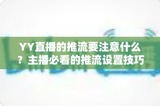 YY直播的推流要注意什么？主播必看的推流设置技巧、参数优化与常见问题避坑全指南