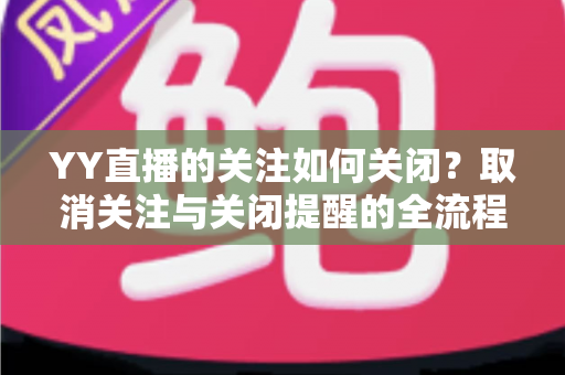 YY直播的关注如何关闭?取消关注与关闭提醒的全流程实用指南 YY直播的关注如何关闭?取消关注与关闭提醒的全流程实用指南