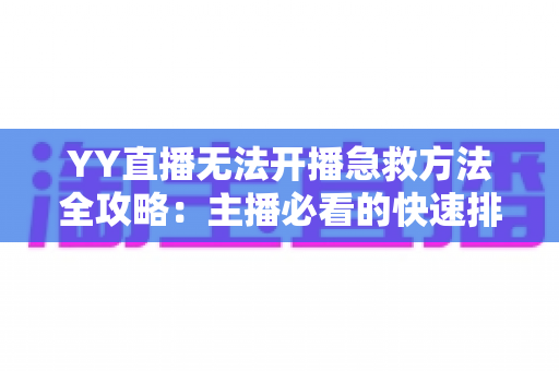 YY直播无法开播急救方法全攻略:主播必看的快速排障指南,助你直播间秒速恢复 YY直播无法开播急救方法全攻略:主播必看的快速排障指南,助你直播间秒速恢复