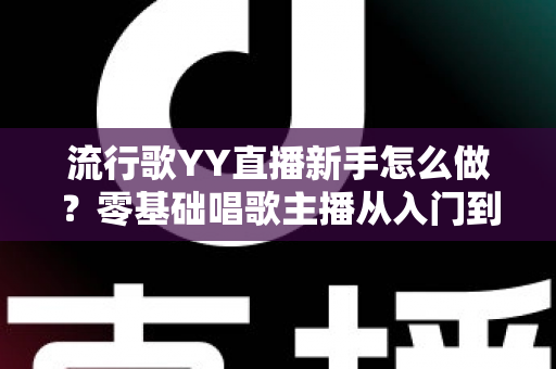流行歌YY直播新手怎么做?零基础唱歌主播从入门到上手的完整指南 流行歌YY直播新手怎么做?零基础唱歌主播从入门到上手的完整指南