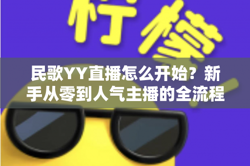 民歌YY直播怎么开始?新手从零到人气主播的全流程实战指南 民歌YY直播怎么开始?新手从零到人气主播的全流程实战指南