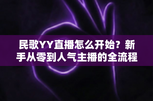 民歌YY直播怎么开始?新手从零到人气主播的全流程实战指南 民歌YY直播怎么开始?新手从零到人气主播的全流程实战指南