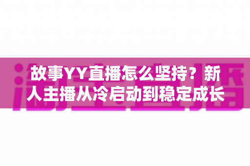 故事YY直播怎么坚持？新人主播从冷启动到稳定成长的实战心法与常见问题全解析