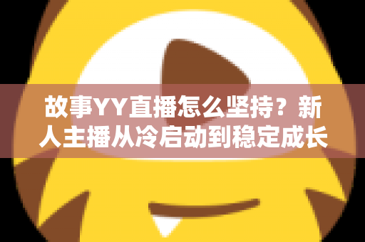 故事YY直播怎么坚持？新人主播从冷启动到稳定成长的实战心法与常见问题全解析