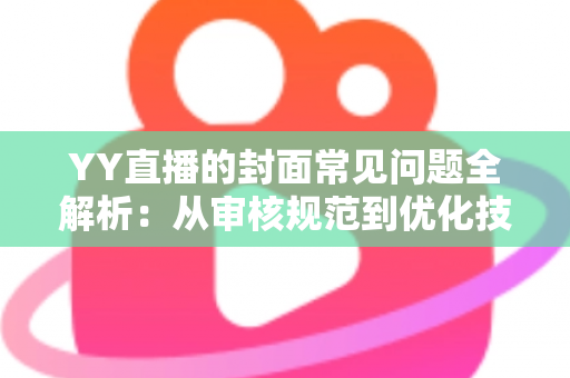 YY直播的封面常见问题全解析:从审核规范到优化技巧的一站式实用指南 YY直播的封面常见问题全解析:从审核规范到优化技巧的一站式实用指南