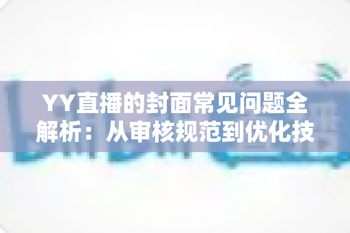 YY直播的封面常见问题全解析:从审核规范到优化技巧的一站式实用指南 YY直播的封面常见问题全解析:从审核规范到优化技巧的一站式实用指南