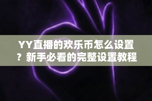 YY直播的欢乐币怎么设置？新手必看的完整设置教程与使用指南