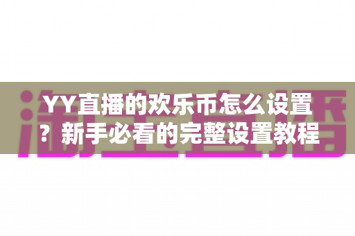 YY直播的欢乐币怎么设置？新手必看的完整设置教程与使用指南