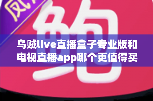 乌贼live直播盒子专业版和电视直播app哪个更值得买？2025年最全选购指南深度解析
