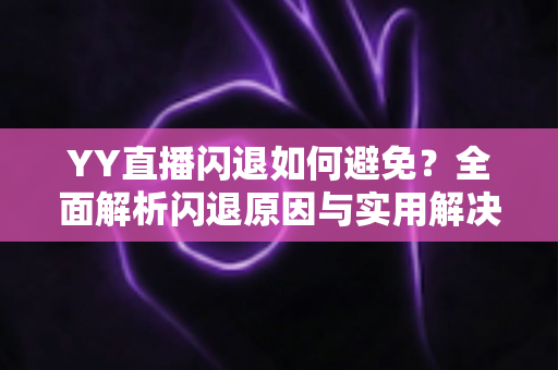 YY直播闪退如何避免？全面解析闪退原因与实用解决方案，让您的直播体验流畅不中断