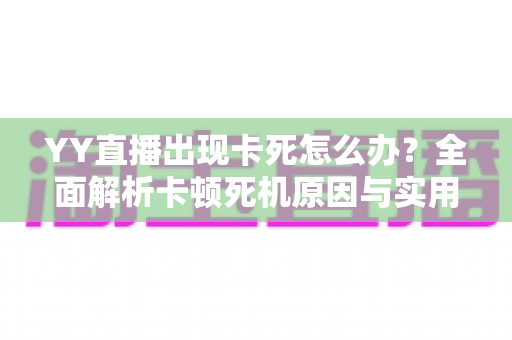 YY直播出现卡死怎么办?全面解析卡顿死机原因与实用解决技巧,让直播观影流畅不中断 YY直播出现卡死怎么办?全面解析卡顿死机原因与实用解决技巧,让直播观影流畅不中断