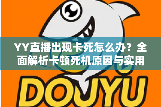 YY直播出现卡死怎么办?全面解析卡顿死机原因与实用解决技巧,让直播观影流畅不中断 YY直播出现卡死怎么办?全面解析卡顿死机原因与实用解决技巧,让直播观影流畅不中断