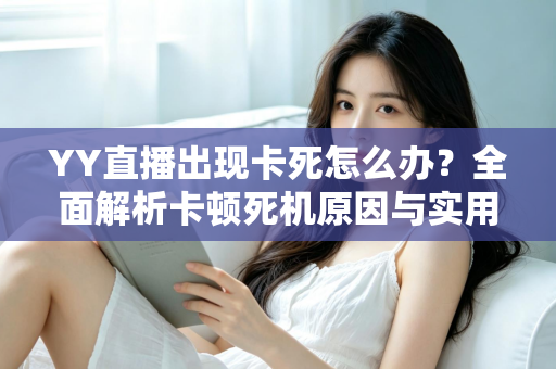 YY直播出现卡死怎么办?全面解析卡顿死机原因与实用解决技巧,让直播观影流畅不中断 YY直播出现卡死怎么办?全面解析卡顿死机原因与实用解决技巧,让直播观影流畅不中断