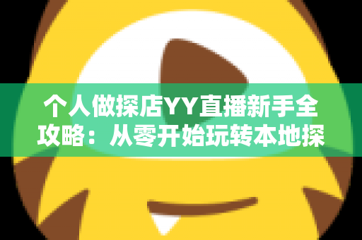 个人做探店YY直播新手全攻略：从零开始玩转本地探店直播与变现