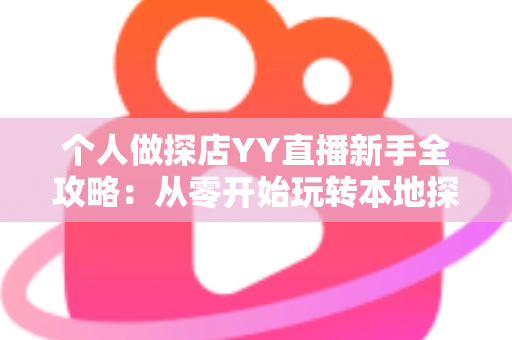 个人做探店YY直播新手全攻略：从零开始玩转本地探店直播与变现