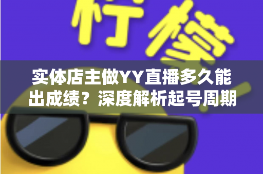实体店主做YY直播多久能出成绩？深度解析起号周期与快速变现的实战指南