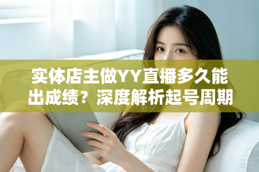 实体店主做YY直播多久能出成绩？深度解析起号周期与快速变现的实战指南